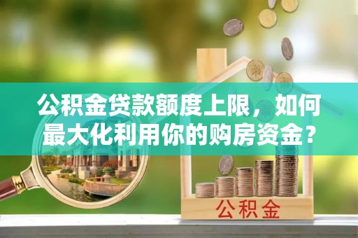 邵武公积金贷款额度上限，如何最大化利用你的购房资金？