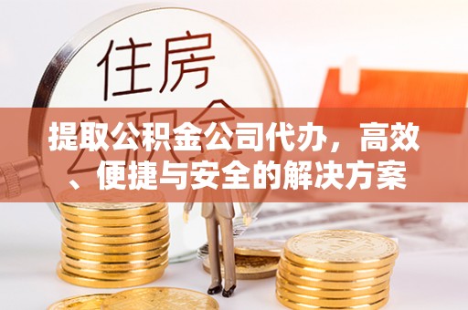 邵武提取公积金公司代办，高效、便捷与安全的解决方案