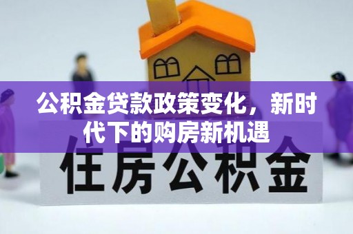 邵武公积金贷款政策变化，新时代下的购房新机遇