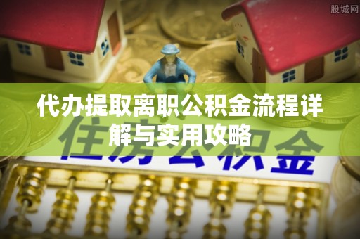 邵武代办提取离职公积金流程详解与实用攻略