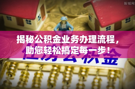 邵武揭秘公积金业务办理流程，助您轻松搞定每一步！