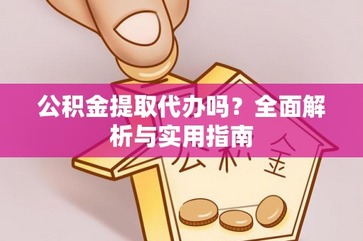 邵武公积金提取代办吗？全面解析与实用指南