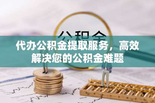 邵武代办公积金提取服务，高效解决您的公积金难题