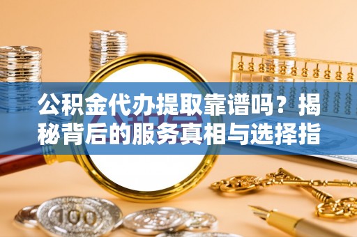 邵武公积金代办提取靠谱吗？揭秘背后的服务真相与选择指南