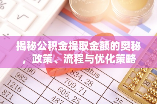 邵武揭秘公积金提取金额的奥秘，政策、流程与优化策略