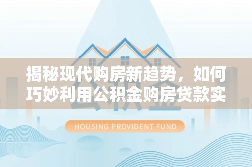 邵武揭秘现代购房新趋势，如何巧妙利用公积金购房贷款实现梦想家园