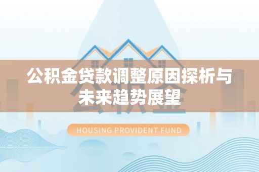邵武公积金贷款调整原因探析与未来趋势展望