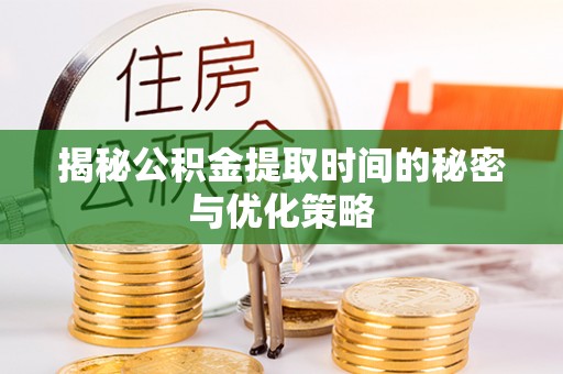 邵武揭秘公积金提取时间的秘密与优化策略