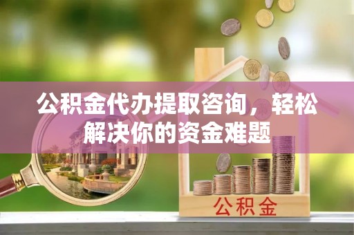 邵武公积金代办提取咨询，轻松解决你的资金难题