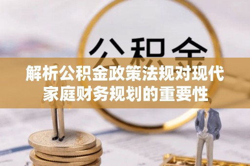 邵武解析公积金政策法规对现代家庭财务规划的重要性