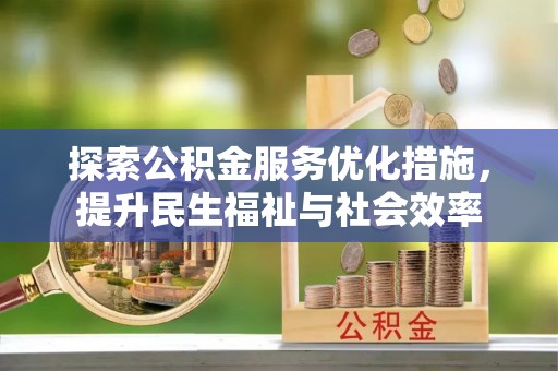 邵武探索公积金服务优化措施，提升民生福祉与社会效率