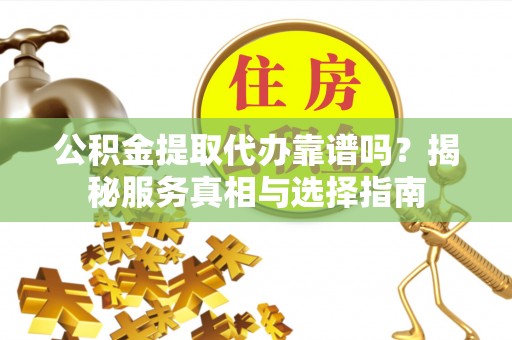 邵武公积金提取代办靠谱吗？揭秘服务真相与选择指南