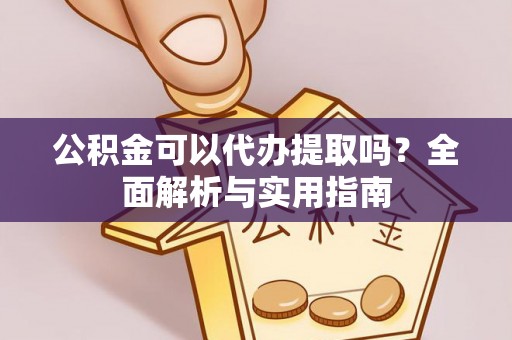 邵武公积金可以代办提取吗？全面解析与实用指南