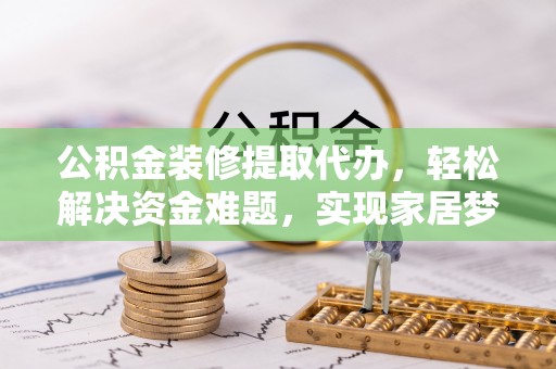 邵武公积金装修提取代办，轻松解决资金难题，实现家居梦想