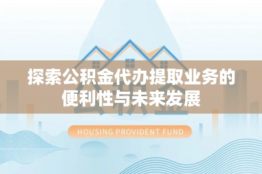 邵武探索公积金代办提取业务的便利性与未来发展
