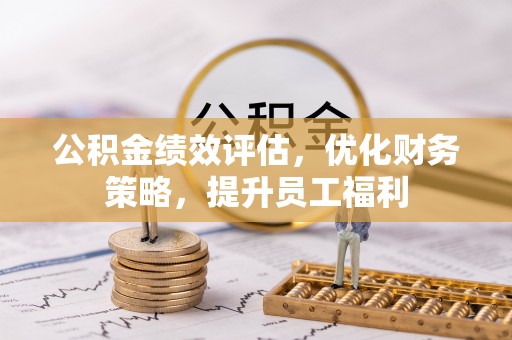 邵武公积金绩效评估，优化财务策略，提升员工福利