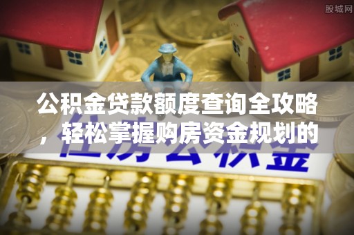 邵武公积金贷款额度查询全攻略，轻松掌握购房资金规划的关键