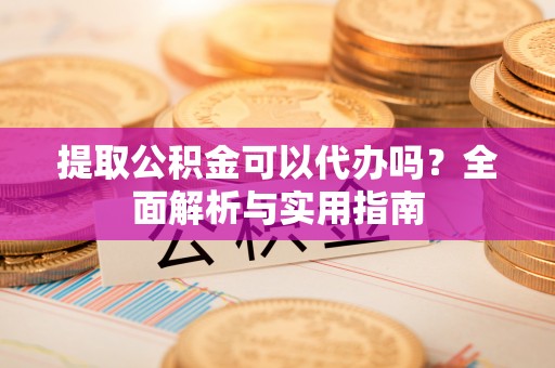 邵武提取公积金可以代办吗？全面解析与实用指南