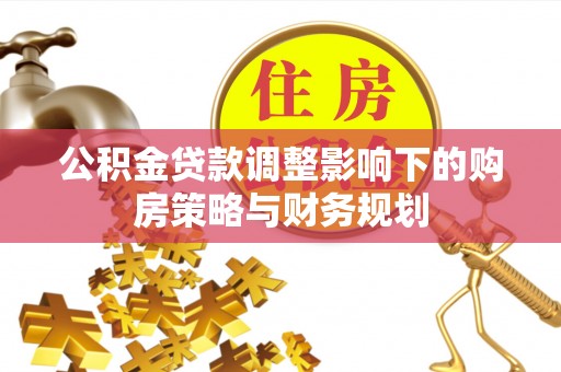 邵武公积金贷款调整影响下的购房策略与财务规划