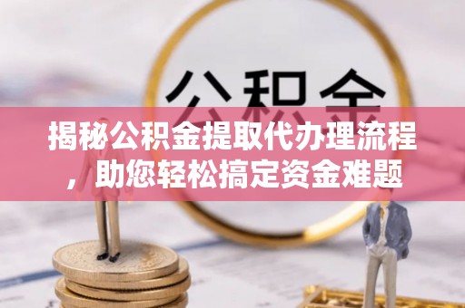 邵武揭秘公积金提取代办理流程，助您轻松搞定资金难题