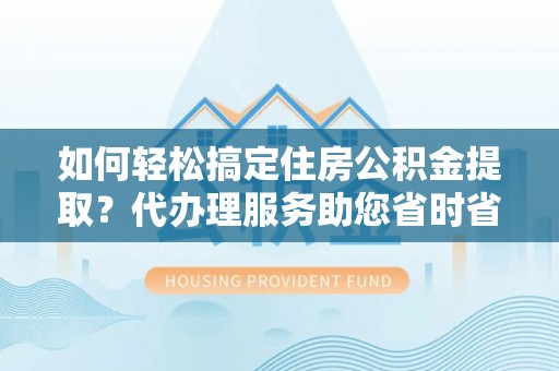邵武如何轻松搞定住房公积金提取？代办理服务助您省时省力
