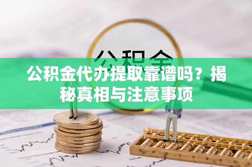 邵武公积金代办提取靠谱吗？揭秘真相与注意事项