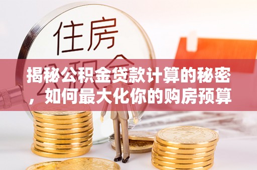 邵武揭秘公积金贷款计算的秘密，如何最大化你的购房预算