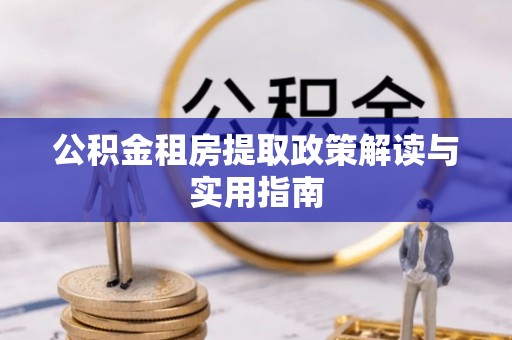 邵武公积金租房提取政策解读与实用指南