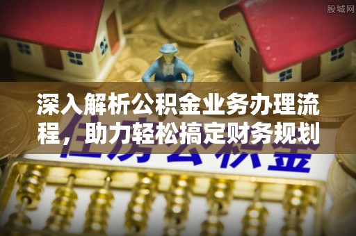 邵武深入解析公积金业务办理流程，助力轻松搞定财务规划