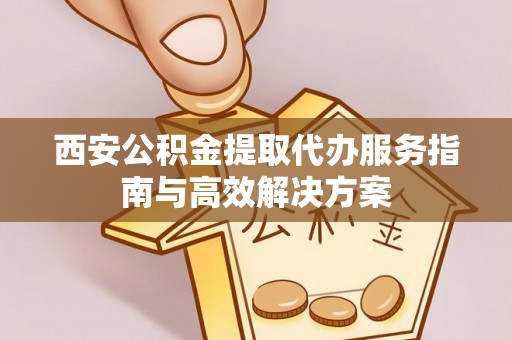 邵武西安公积金提取代办服务指南与高效解决方案