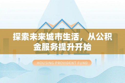 邵武探索未来城市生活，从公积金服务提升开始