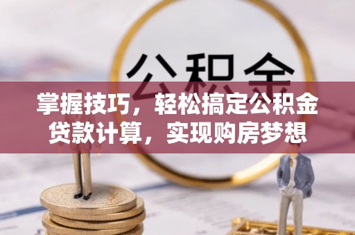 邵武掌握技巧，轻松搞定公积金贷款计算，实现购房梦想