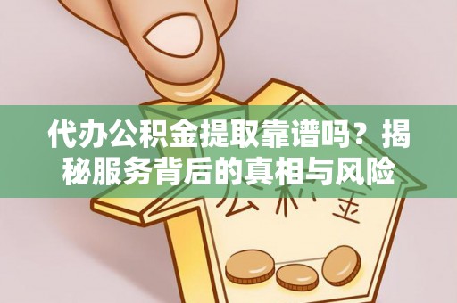 邵武代办公积金提取靠谱吗？揭秘服务背后的真相与风险