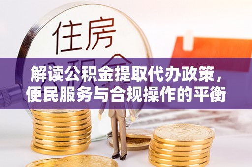 邵武解读公积金提取代办政策，便民服务与合规操作的平衡之道