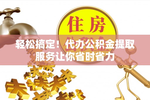 邵武轻松搞定！代办公积金提取服务让你省时省力