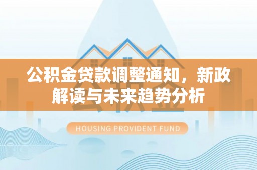 邵武公积金贷款调整通知，新政解读与未来趋势分析