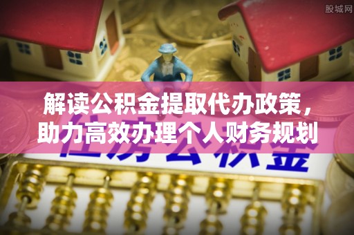 邵武解读公积金提取代办政策，助力高效办理个人财务规划
