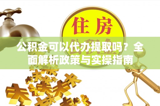 邵武公积金可以代办提取吗？全面解析政策与实操指南