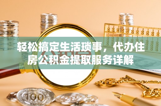 邵武轻松搞定生活琐事，代办住房公积金提取服务详解