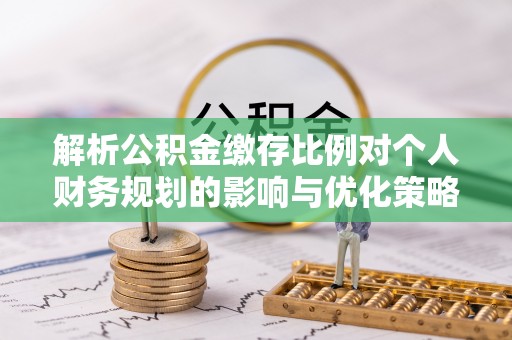 邵武解析公积金缴存比例对个人财务规划的影响与优化策略