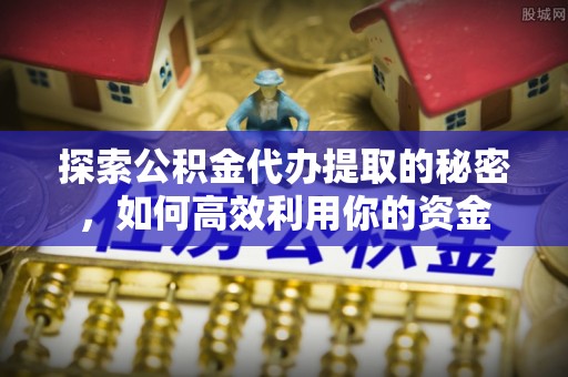 邵武探索公积金代办提取的秘密，如何高效利用你的资金