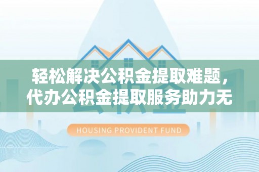邵武轻松解决公积金提取难题，代办公积金提取服务助力无忧生活