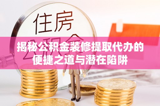 邵武揭秘公积金装修提取代办的便捷之道与潜在陷阱