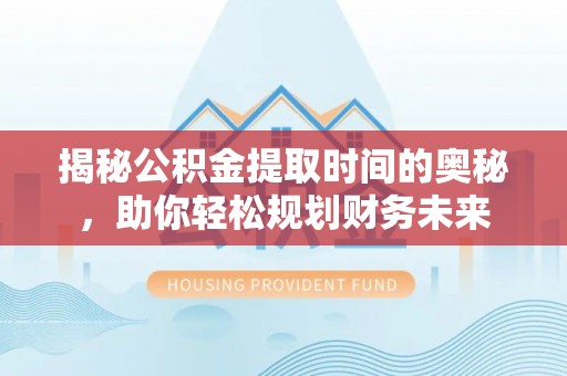 邵武揭秘公积金提取时间的奥秘，助你轻松规划财务未来
