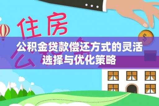 邵武公积金贷款偿还方式的灵活选择与优化策略