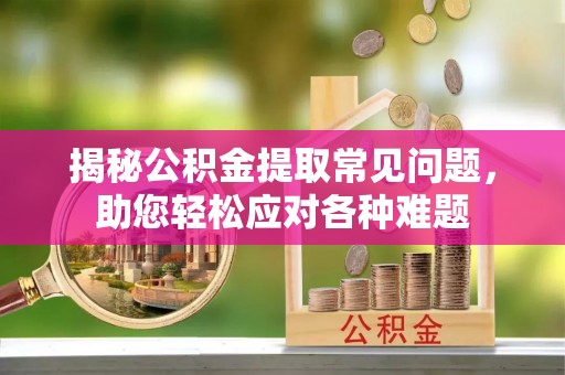 邵武揭秘公积金提取常见问题，助您轻松应对各种难题