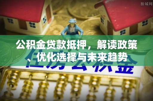 邵武公积金贷款抵押，解读政策、优化选择与未来趋势