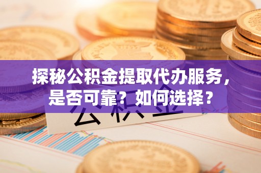 邵武探秘公积金提取代办服务，是否可靠？如何选择？