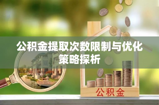 邵武公积金提取次数限制与优化策略探析