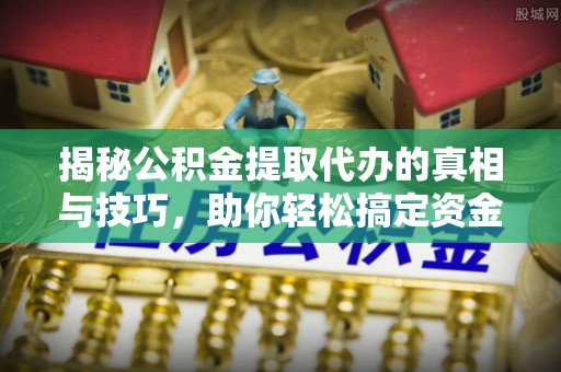 邵武揭秘公积金提取代办的真相与技巧，助你轻松搞定资金流动问题
